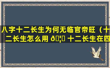 八字十二长生为何无临官帝旺（十二长生怎么用 🦆 十二长生在四柱的用法）